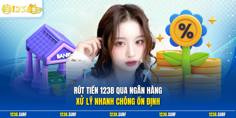 Rút tiền 123B qua ngân hàng xử lý nhanh chóng ổn định